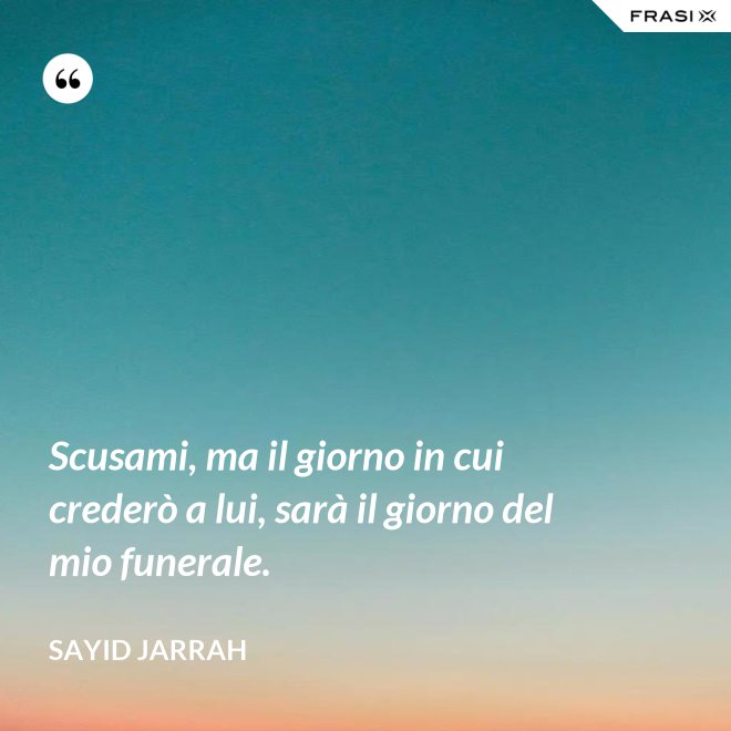 Scusami, ma il giorno in cui crederò a lui, sarà il giorno del mio funerale. - Sayid Jarrah