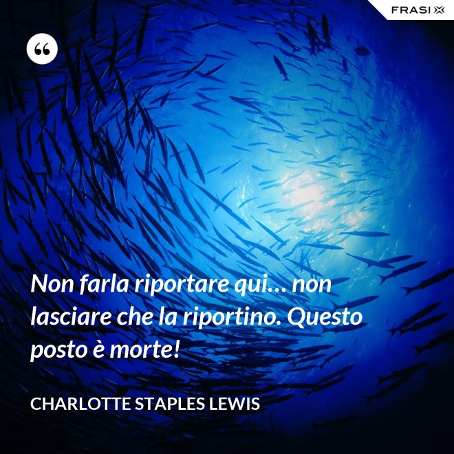 Non farla riportare qui… non lasciare che la riportino. Questo posto è morte! - Charlotte Staples Lewis