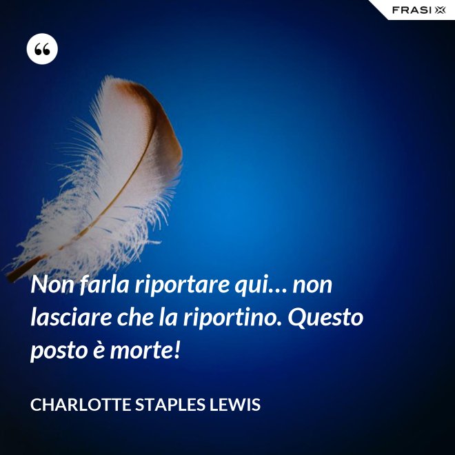 Non farla riportare qui… non lasciare che la riportino. Questo posto è morte! - Charlotte Staples Lewis