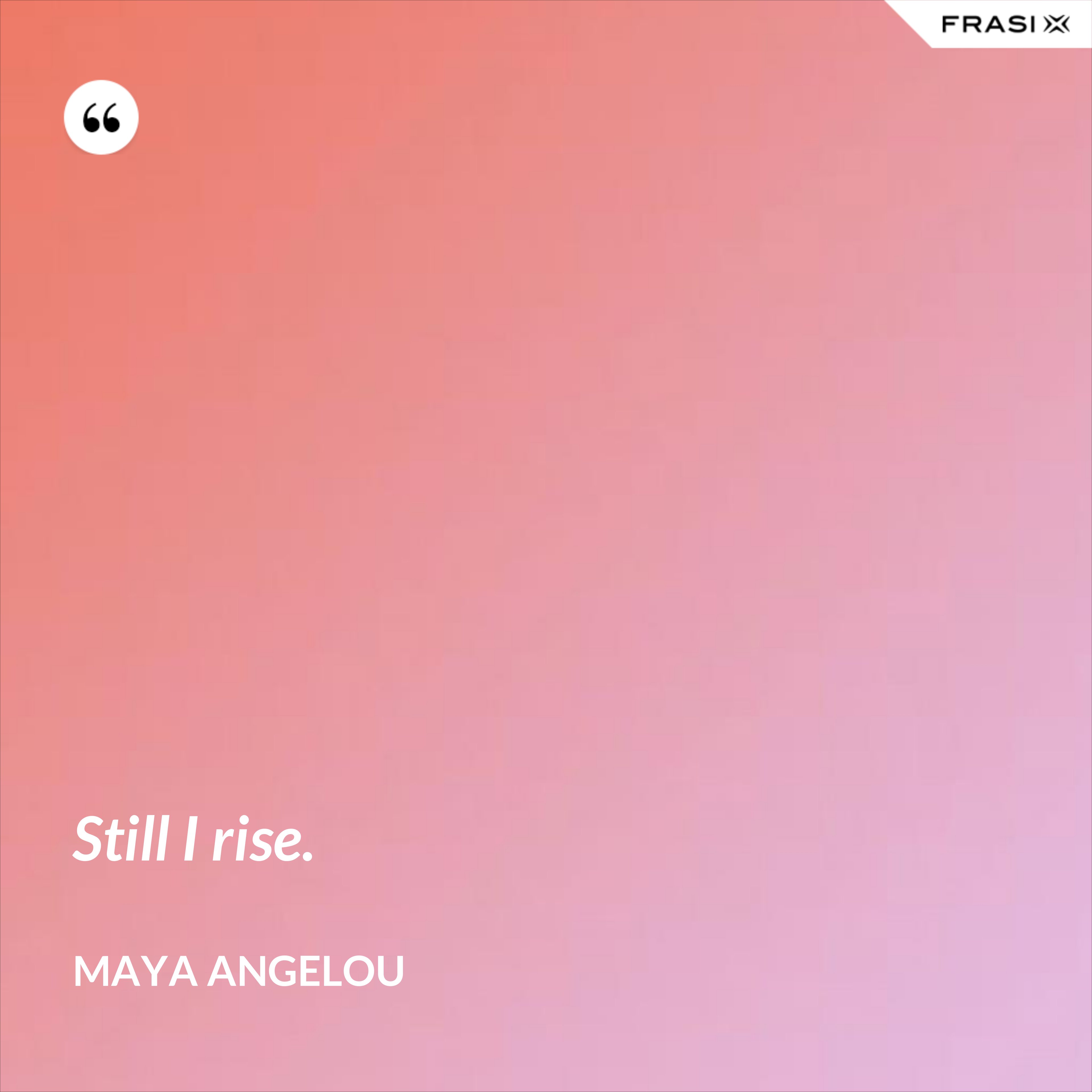 Still I rise. - Maya Angelou