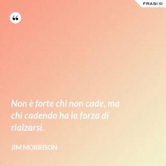 Non è forte chi non cade, ma chi cadendo ha la forza di rialzarsi. - Jim Morrison