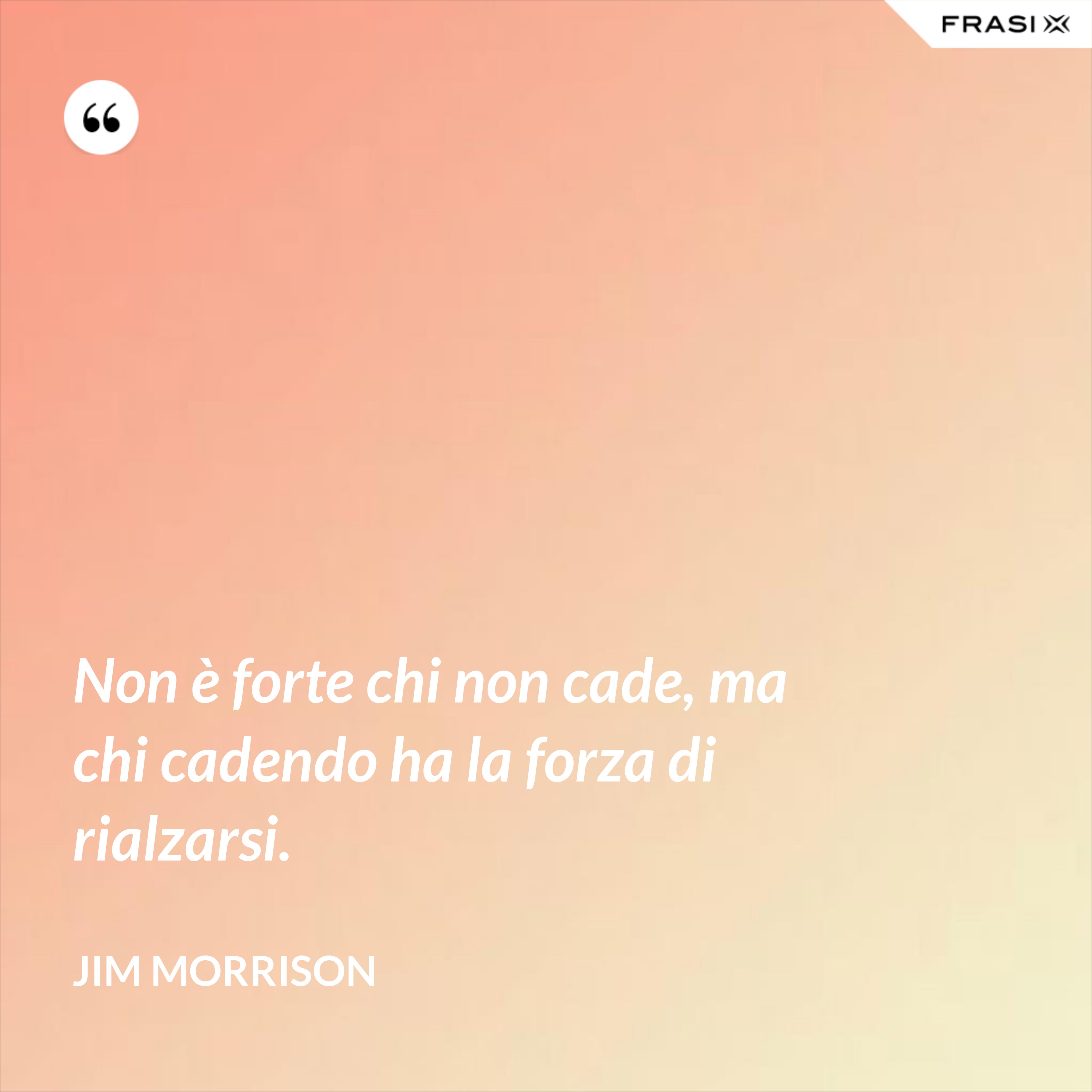 Non è forte chi non cade, ma chi cadendo ha la forza di rialzarsi. - Jim Morrison