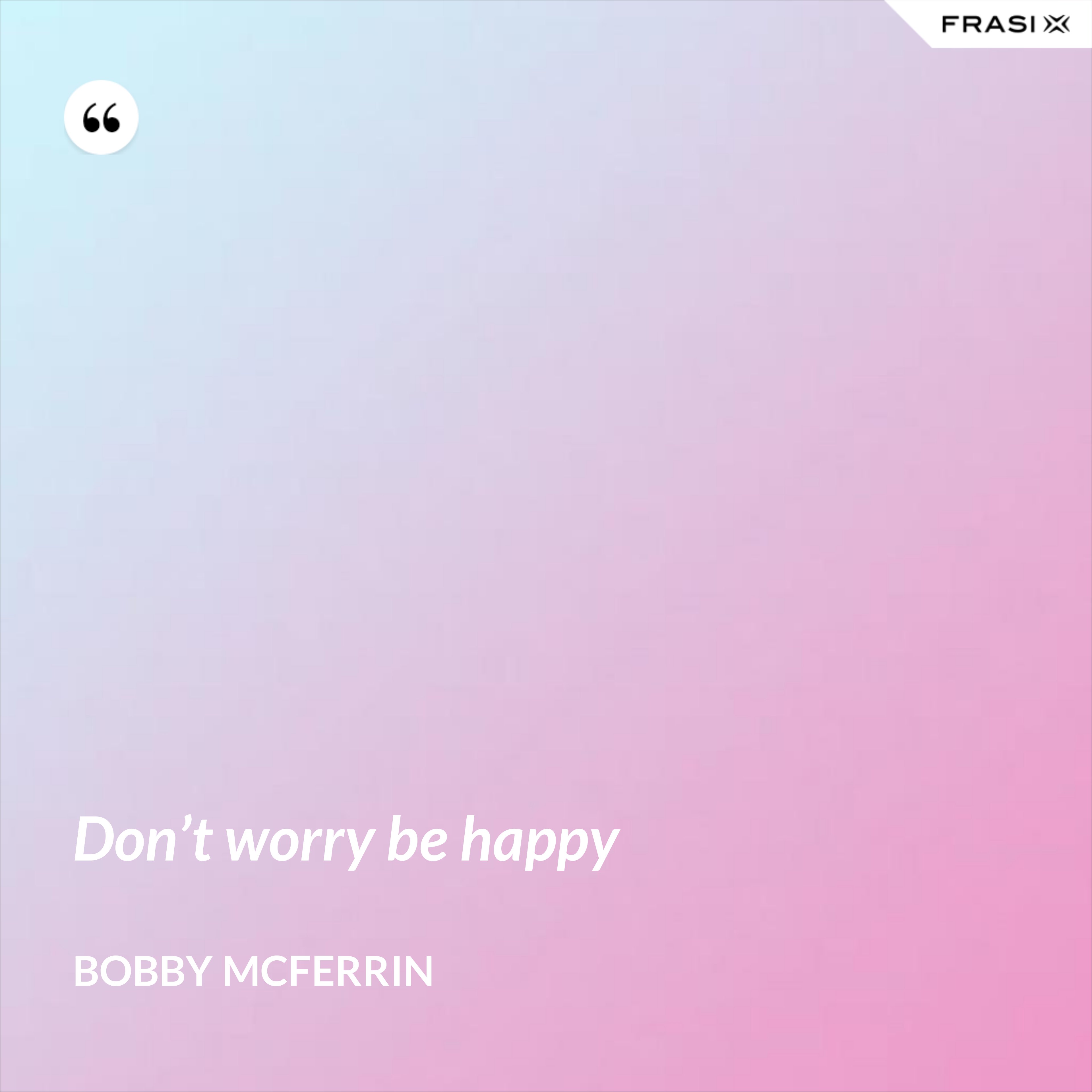 Don’t worry be happy - Bobby McFerrin