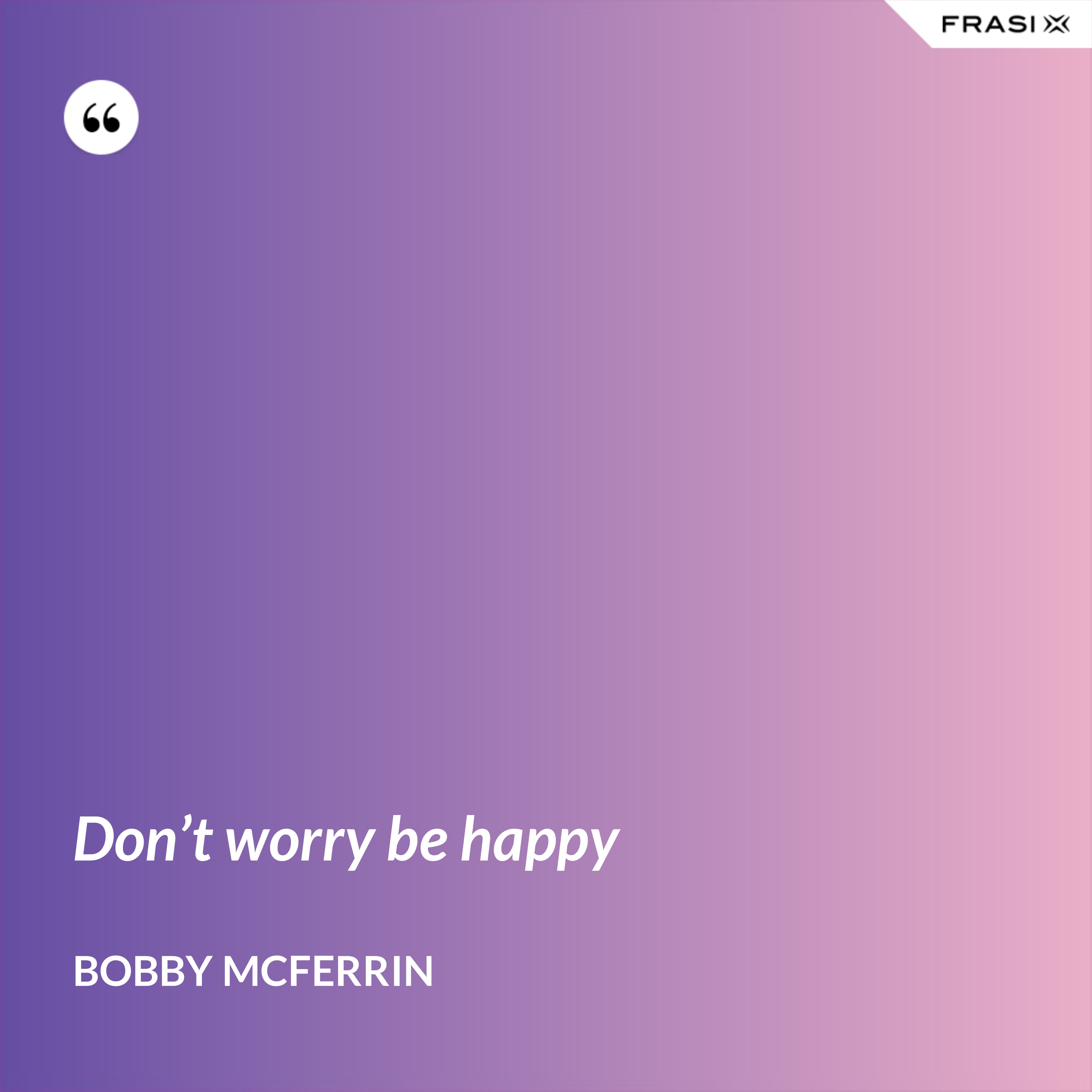 Don’t worry be happy - Bobby McFerrin