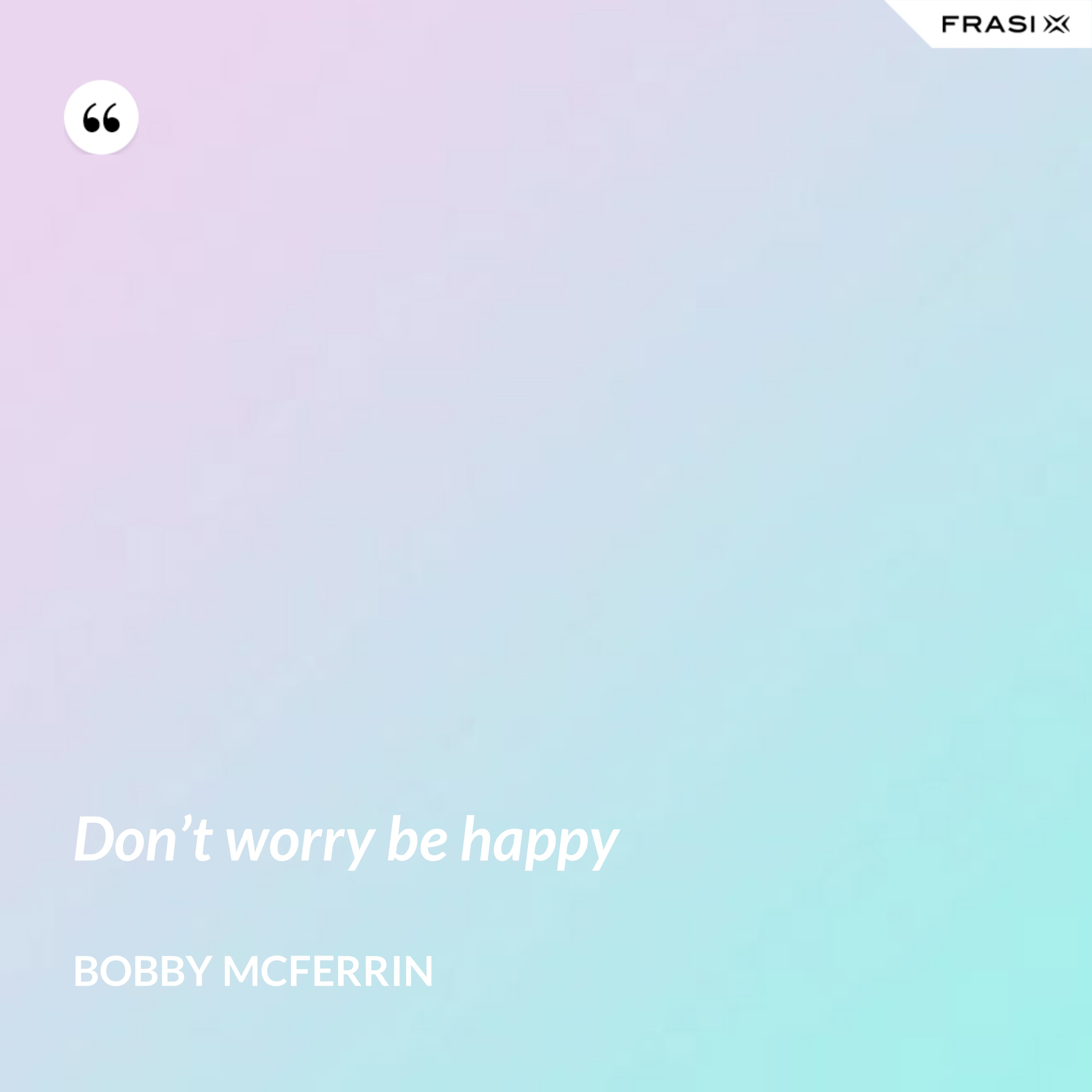 Don’t worry be happy - Bobby McFerrin