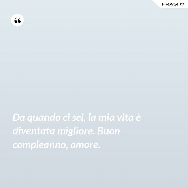 Da quando ci sei, la mia vita è diventata migliore. Buon compleanno, amore. - Anonimo