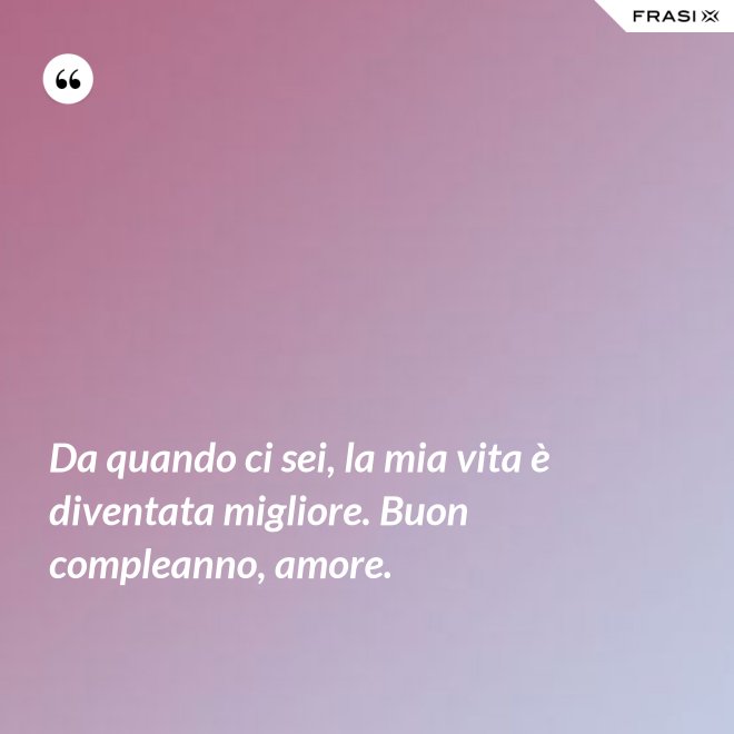 Da quando ci sei, la mia vita è diventata migliore. Buon compleanno, amore. - Anonimo