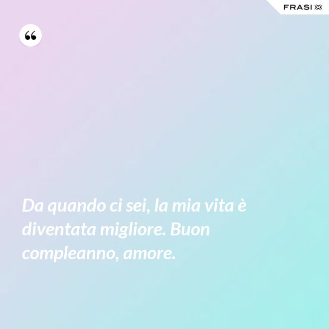 Da quando ci sei, la mia vita è diventata migliore. Buon compleanno, amore. - Anonimo