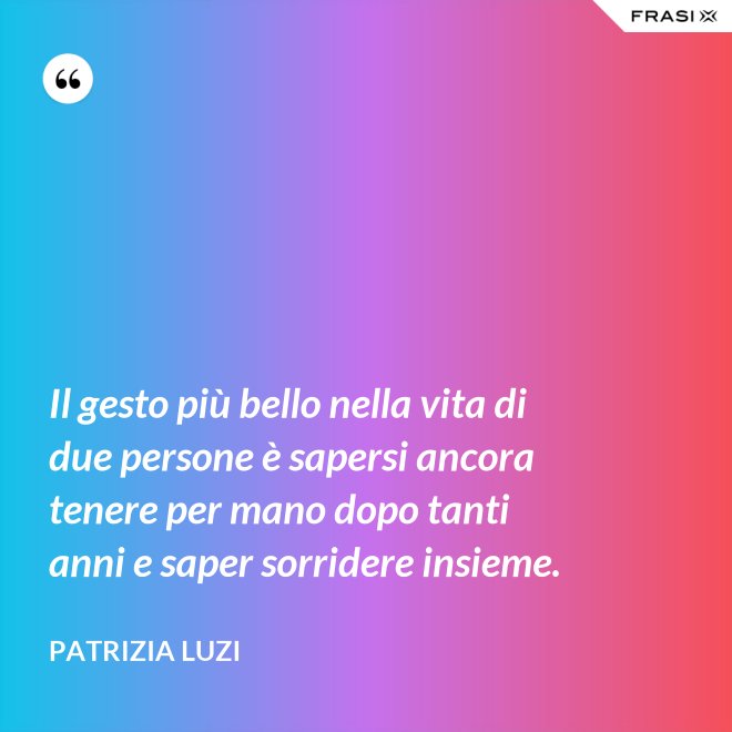 Il gesto più bello nella vita di due persone è sapersi ancora tenere per mano dopo tanti anni e saper sorridere insieme. - Patrizia Luzi