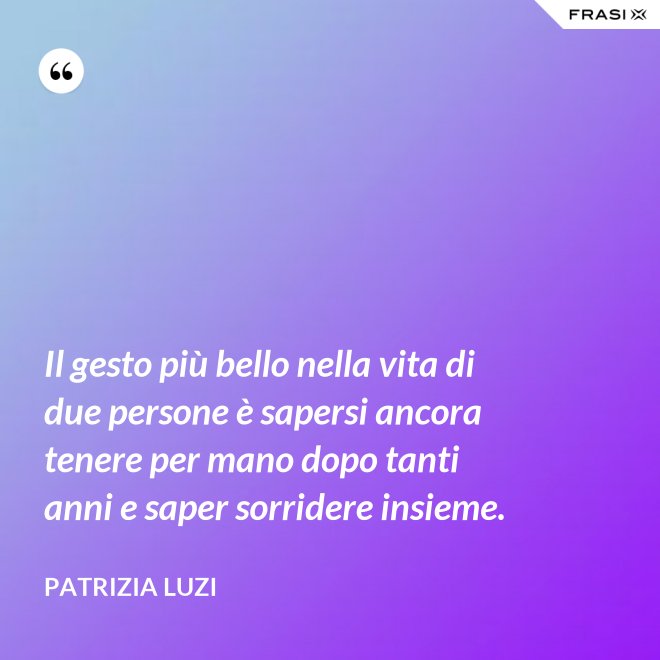 Il gesto più bello nella vita di due persone è sapersi ancora tenere per mano dopo tanti anni e saper sorridere insieme. - Patrizia Luzi