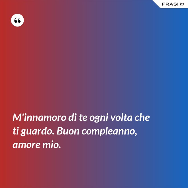 M'innamoro di te ogni volta che ti guardo. Buon compleanno, amore mio. - Anonimo