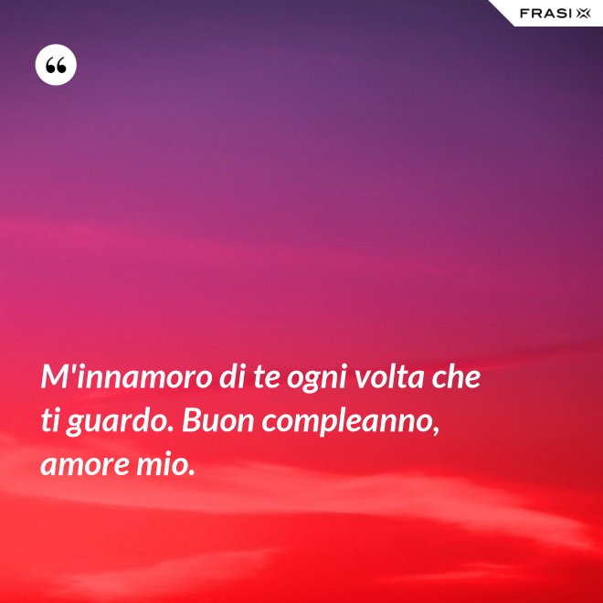 M'innamoro di te ogni volta che ti guardo. Buon compleanno, amore mio. - Anonimo