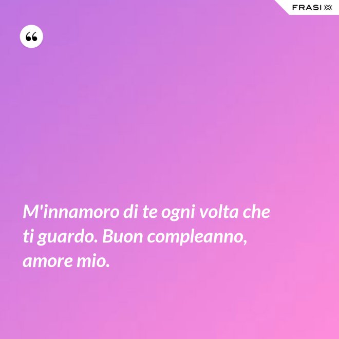 M'innamoro di te ogni volta che ti guardo. Buon compleanno, amore mio. - Anonimo