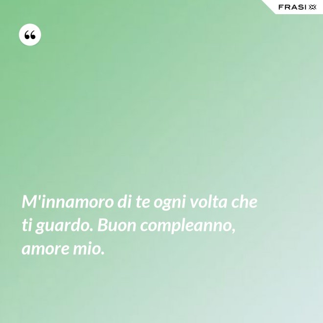 M'innamoro di te ogni volta che ti guardo. Buon compleanno, amore mio. - Anonimo