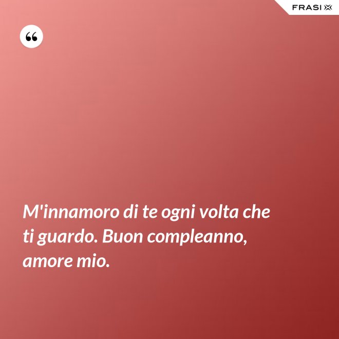 M'innamoro di te ogni volta che ti guardo. Buon compleanno, amore mio. - Anonimo