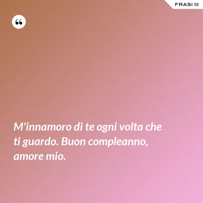 M'innamoro di te ogni volta che ti guardo. Buon compleanno, amore mio. - Anonimo