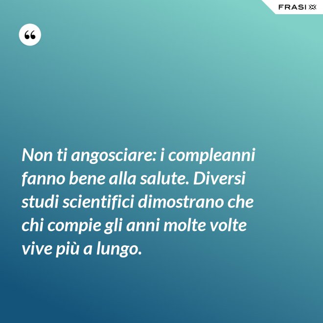 Non ti angosciare: i compleanni fanno bene alla salute. Diversi studi scientifici dimostrano che chi compie gli anni molte volte vive più a lungo. - Anonimo