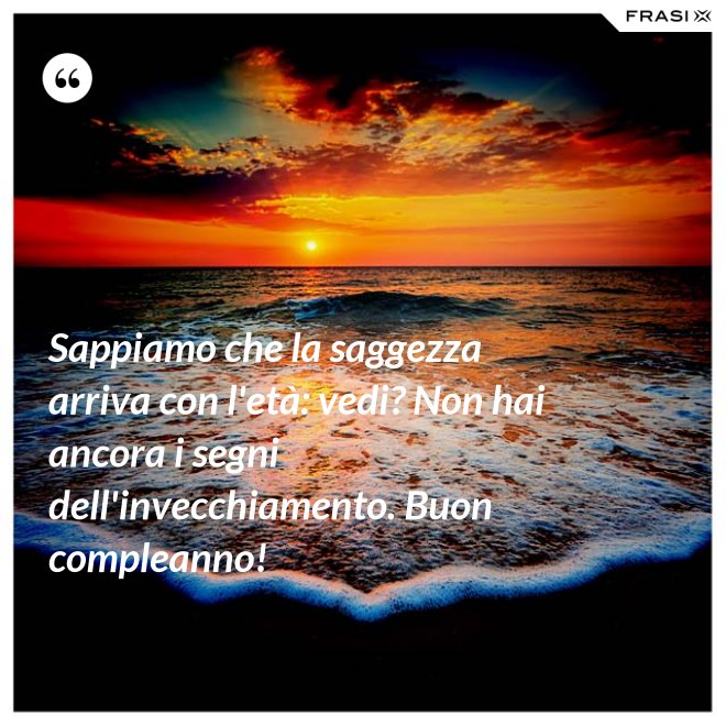 Sappiamo che la saggezza arriva con l'età: vedi? Non hai ancora i segni dell'invecchiamento. Buon compleanno! - Anonimo
