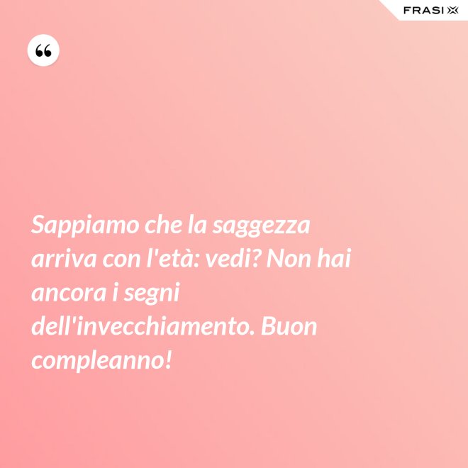 Sappiamo che la saggezza arriva con l'età: vedi? Non hai ancora i segni dell'invecchiamento. Buon compleanno! - Anonimo