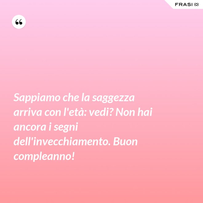 Sappiamo che la saggezza arriva con l'età: vedi? Non hai ancora i segni dell'invecchiamento. Buon compleanno! - Anonimo