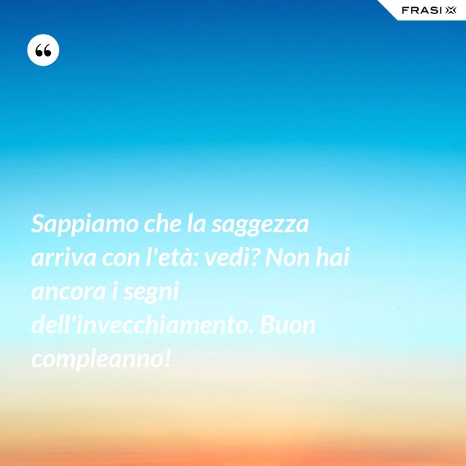 Sappiamo che la saggezza arriva con l'età: vedi? Non hai ancora i segni dell'invecchiamento. Buon compleanno! - Anonimo