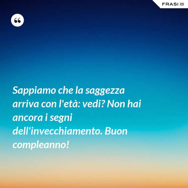 Sappiamo che la saggezza arriva con l'età: vedi? Non hai ancora i segni dell'invecchiamento. Buon compleanno! - Anonimo