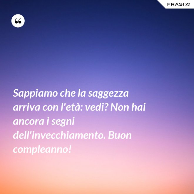 Sappiamo che la saggezza arriva con l'età: vedi? Non hai ancora i segni dell'invecchiamento. Buon compleanno! - Anonimo