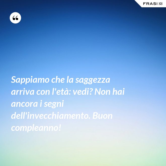 Sappiamo che la saggezza arriva con l'età: vedi? Non hai ancora i segni dell'invecchiamento. Buon compleanno! - Anonimo