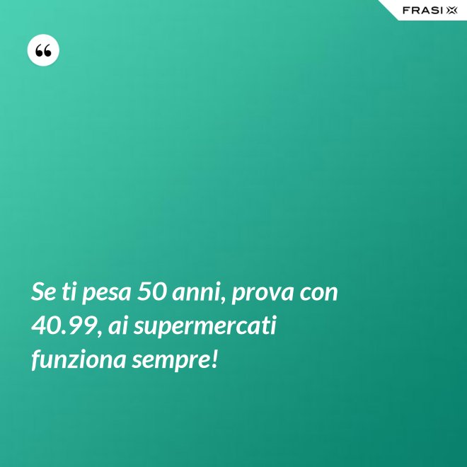 Se ti pesa 50 anni, prova con 40.99, ai supermercati funziona sempre! - Anonimo