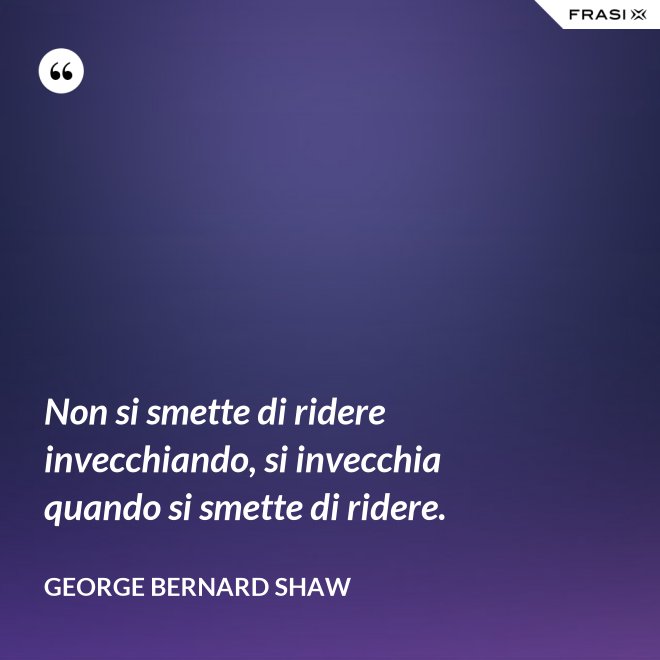 Non si smette di ridere invecchiando, si invecchia quando si smette di ridere. - George Bernard Shaw