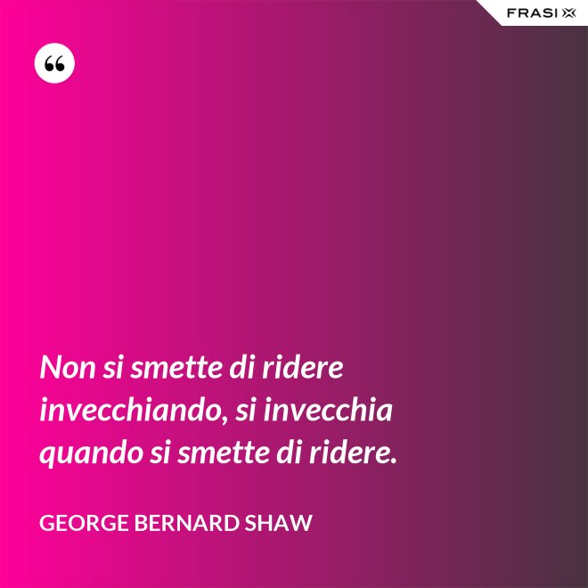 Non si smette di ridere invecchiando, si invecchia quando si smette di ridere. - George Bernard Shaw