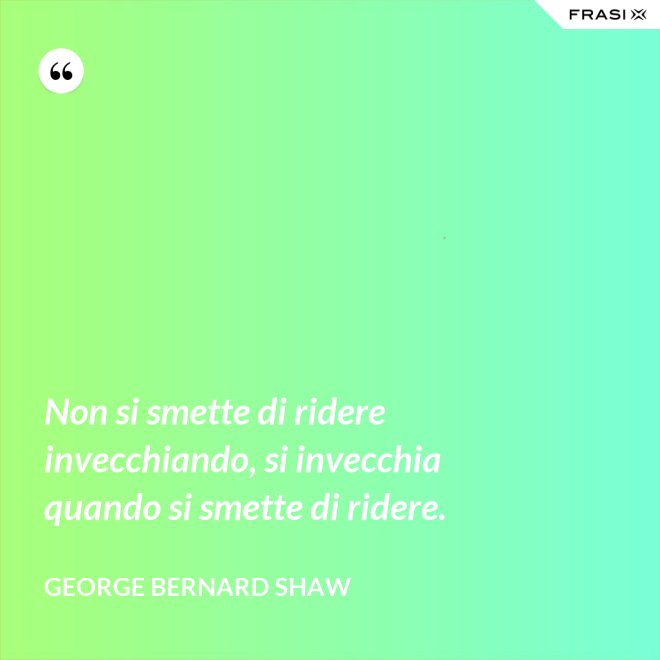 Non si smette di ridere invecchiando, si invecchia quando si smette di ridere. - George Bernard Shaw