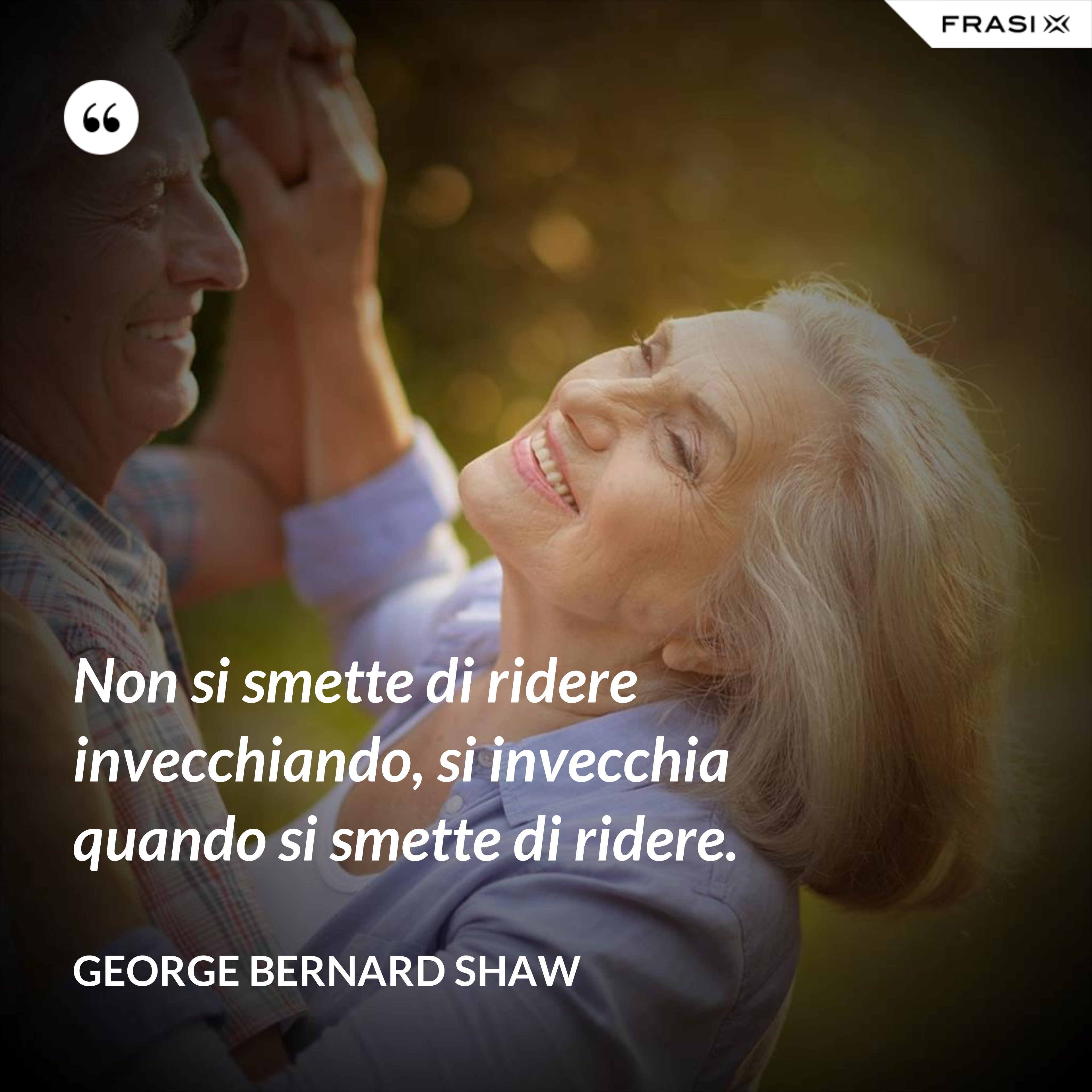 Non si smette di ridere invecchiando, si invecchia quando si smette di ridere. - George Bernard Shaw