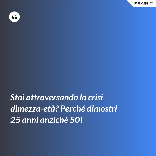 Stai attraversando la crisi dimezza-età? Perché dimostri 25 anni anziché 50! - Anonimo