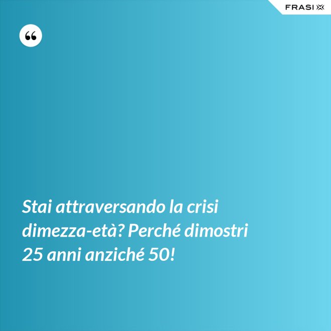 Stai attraversando la crisi dimezza-età? Perché dimostri 25 anni anziché 50! - Anonimo