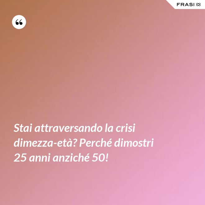 Stai attraversando la crisi dimezza-età? Perché dimostri 25 anni anziché 50! - Anonimo