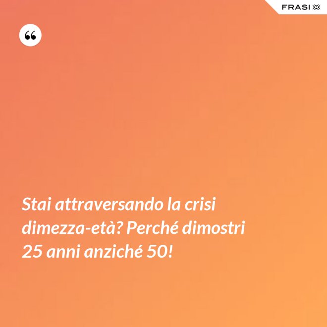 Stai attraversando la crisi dimezza-età? Perché dimostri 25 anni anziché 50! - Anonimo