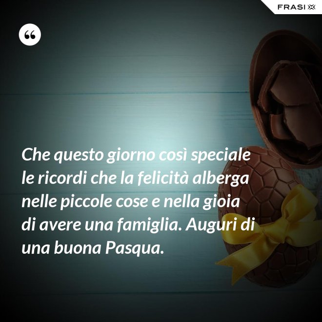 Che questo giorno così speciale le ricordi che la felicità alberga nelle piccole cose e nella gioia di avere una famiglia. Auguri di una buona Pasqua. - Anonimo