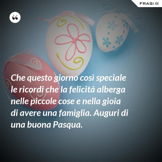 Che questo giorno così speciale le ricordi che la felicità alberga nelle piccole cose e nella gioia di avere una famiglia. Auguri di una buona Pasqua. - Anonimo