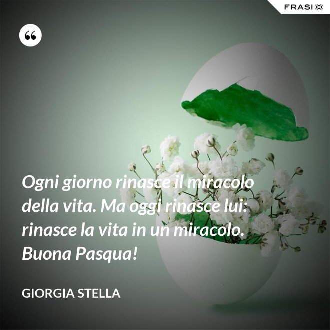 Ogni giorno rinasce il miracolo della vita. Ma oggi rinasce lui: rinasce la vita in un miracolo. Buona Pasqua! - Giorgia Stella