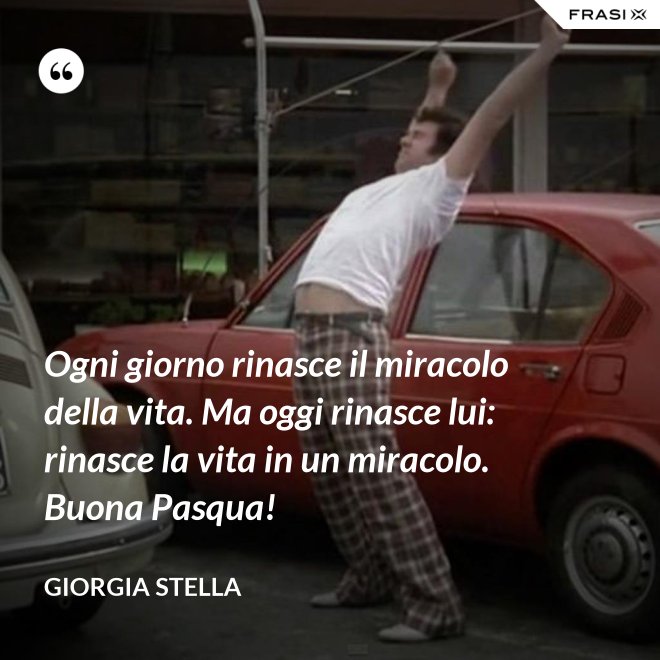 Ogni giorno rinasce il miracolo della vita. Ma oggi rinasce lui: rinasce la vita in un miracolo. Buona Pasqua! - Giorgia Stella