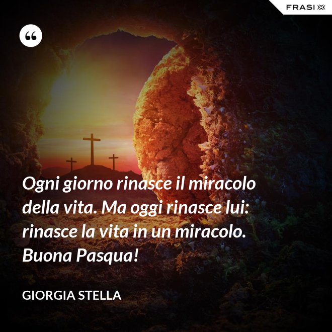 Ogni giorno rinasce il miracolo della vita. Ma oggi rinasce lui: rinasce la vita in un miracolo. Buona Pasqua! - Giorgia Stella