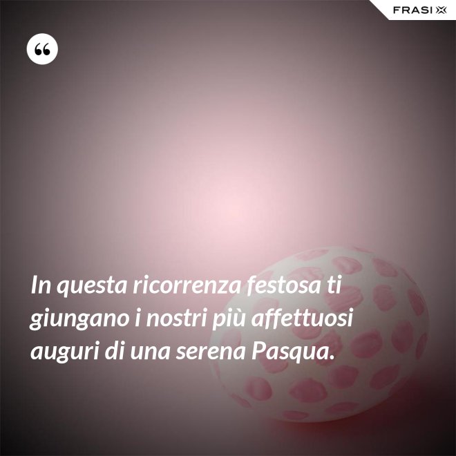 In questa ricorrenza festosa ti giungano i nostri più affettuosi auguri di una serena Pasqua. - Anonimo