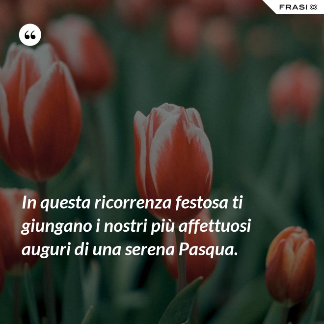 In questa ricorrenza festosa ti giungano i nostri più affettuosi auguri di una serena Pasqua. - Anonimo