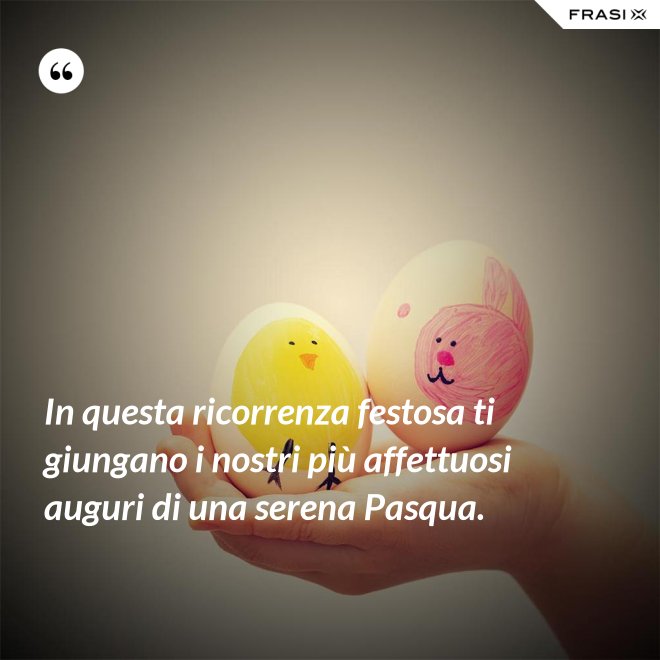 In questa ricorrenza festosa ti giungano i nostri più affettuosi auguri di una serena Pasqua. - Anonimo