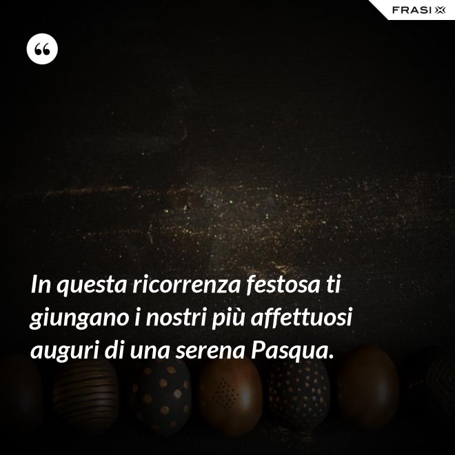 In questa ricorrenza festosa ti giungano i nostri più affettuosi auguri di una serena Pasqua. - Anonimo