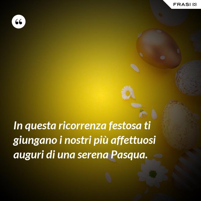 In questa ricorrenza festosa ti giungano i nostri più affettuosi auguri di una serena Pasqua. - Anonimo