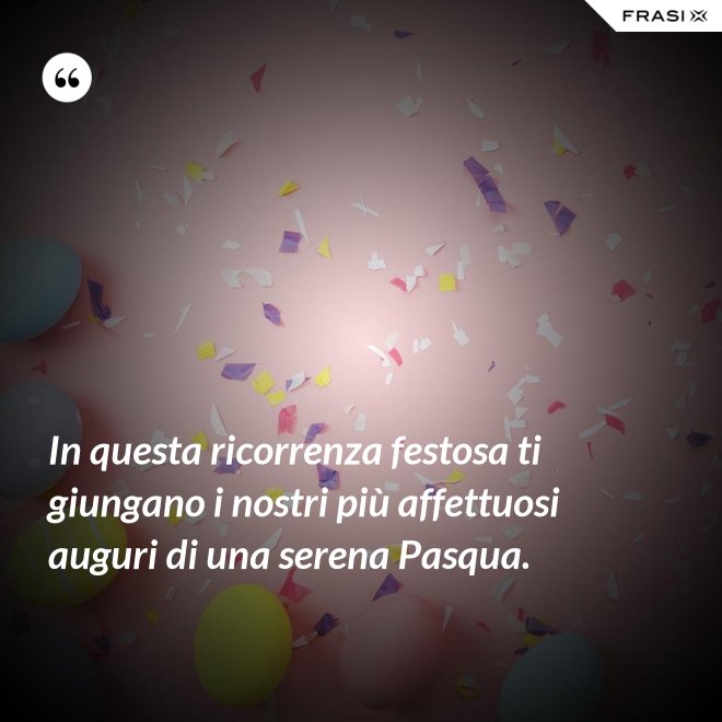 In questa ricorrenza festosa ti giungano i nostri più affettuosi auguri di una serena Pasqua. - Anonimo