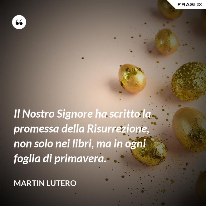 Il Nostro Signore ha scritto la promessa della Risurrezione, non solo nei libri, ma in ogni foglia di primavera. - Martin Lutero