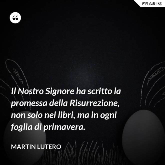 Il Nostro Signore ha scritto la promessa della Risurrezione, non solo nei libri, ma in ogni foglia di primavera. - Martin Lutero